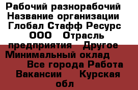 Рабочий-разнорабочий › Название организации ­ Глобал Стафф Ресурс, ООО › Отрасль предприятия ­ Другое › Минимальный оклад ­ 25 200 - Все города Работа » Вакансии   . Курская обл.